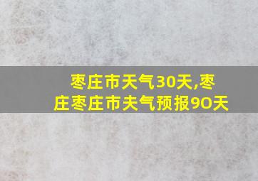 枣庄市天气30天,枣庄枣庄市夫气预报9O天