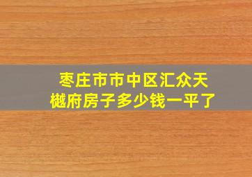 枣庄市市中区汇众天樾府房子多少钱一平了