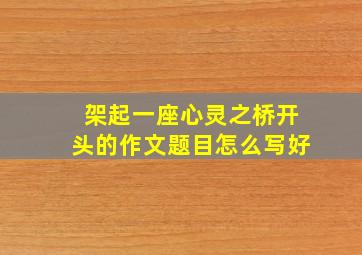 架起一座心灵之桥开头的作文题目怎么写好