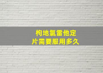 枸地氯雷他定片需要服用多久