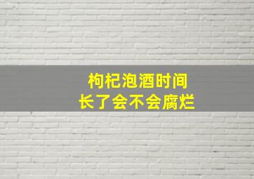 枸杞泡酒时间长了会不会腐烂