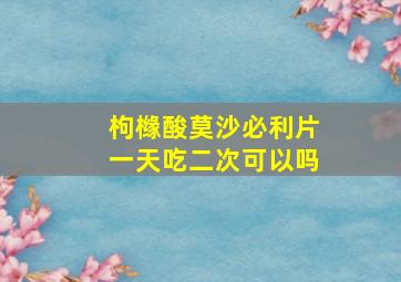 枸橼酸莫沙必利片一天吃二次可以吗