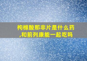 枸橼酸那非片是什么药,和前列康能一起吃吗