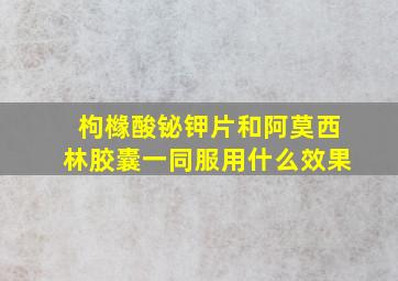 枸橼酸铋钾片和阿莫西林胶囊一同服用什么效果