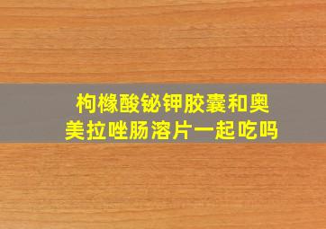 枸橼酸铋钾胶囊和奥美拉唑肠溶片一起吃吗