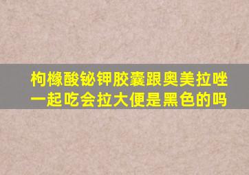 枸橼酸铋钾胶囊跟奥美拉唑一起吃会拉大便是黑色的吗