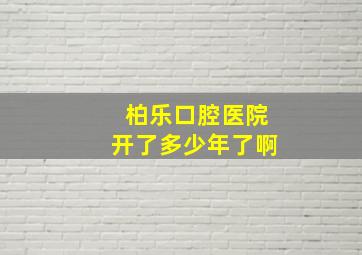 柏乐口腔医院开了多少年了啊