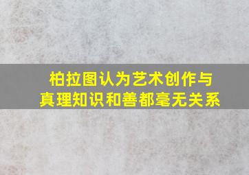 柏拉图认为艺术创作与真理知识和善都毫无关系