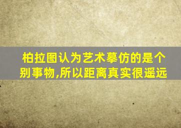 柏拉图认为艺术摹仿的是个别事物,所以距离真实很遥远