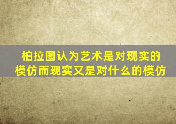 柏拉图认为艺术是对现实的模仿而现实又是对什么的模仿