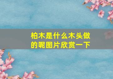 柏木是什么木头做的呢图片欣赏一下