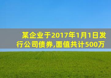 某企业于2017年1月1日发行公司债券,面值共计500万