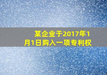 某企业于2017年1月1日购入一项专利权