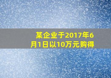 某企业于2017年6月1日以10万元购得