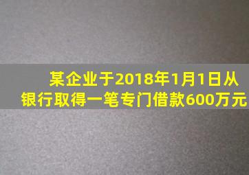 某企业于2018年1月1日从银行取得一笔专门借款600万元