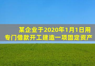 某企业于2020年1月1日用专门借款开工建造一项固定资产