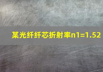 某光纤纤芯折射率n1=1.52