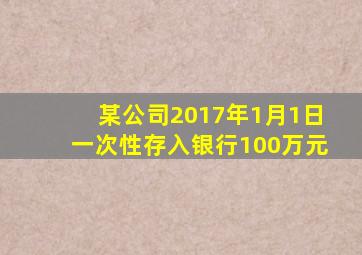 某公司2017年1月1日一次性存入银行100万元