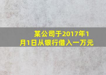 某公司于2017年1月1日从银行借入一万元