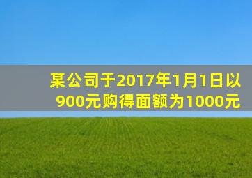 某公司于2017年1月1日以900元购得面额为1000元