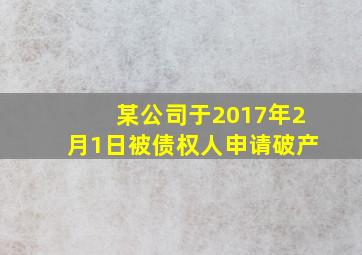 某公司于2017年2月1日被债权人申请破产