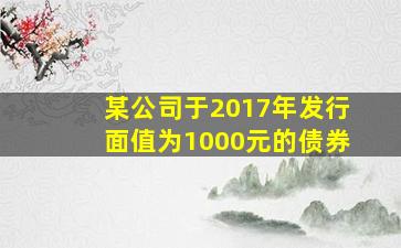 某公司于2017年发行面值为1000元的债券