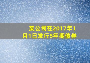 某公司在2017年1月1日发行5年期债券