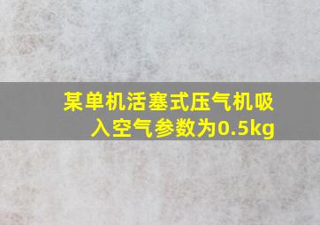 某单机活塞式压气机吸入空气参数为0.5kg