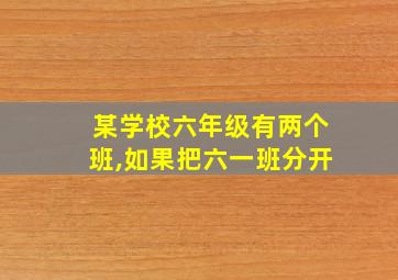 某学校六年级有两个班,如果把六一班分开