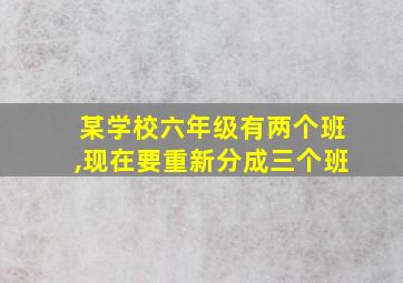 某学校六年级有两个班,现在要重新分成三个班