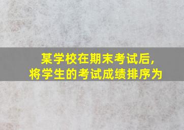 某学校在期末考试后,将学生的考试成绩排序为