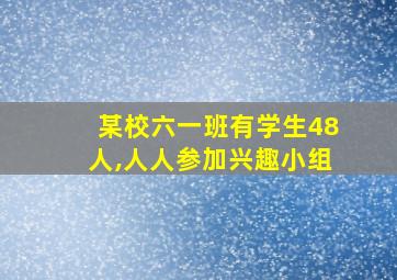 某校六一班有学生48人,人人参加兴趣小组