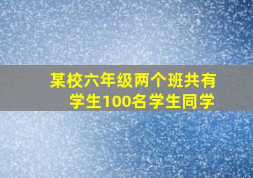 某校六年级两个班共有学生100名学生同学