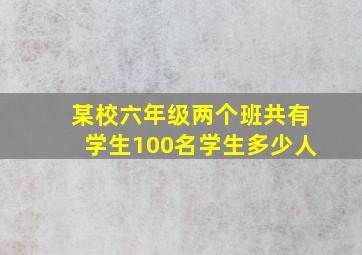 某校六年级两个班共有学生100名学生多少人