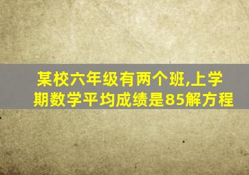 某校六年级有两个班,上学期数学平均成绩是85解方程