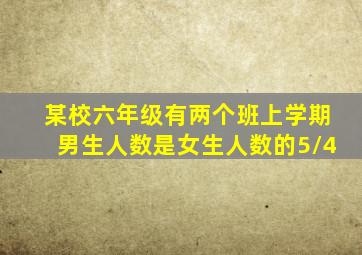 某校六年级有两个班上学期男生人数是女生人数的5/4