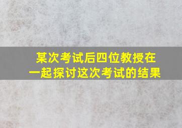 某次考试后四位教授在一起探讨这次考试的结果