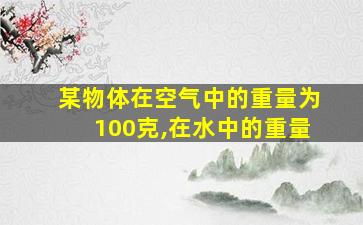 某物体在空气中的重量为100克,在水中的重量