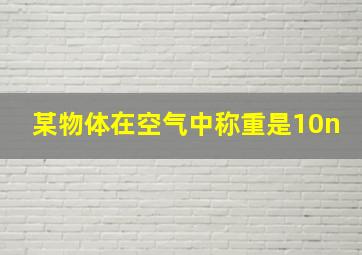 某物体在空气中称重是10n