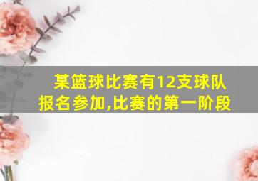 某篮球比赛有12支球队报名参加,比赛的第一阶段