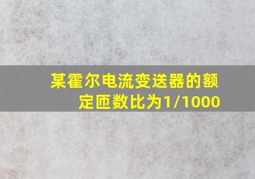 某霍尔电流变送器的额定匝数比为1/1000