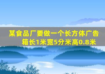 某食品厂要做一个长方体广告箱长1米宽5分米高0.8米