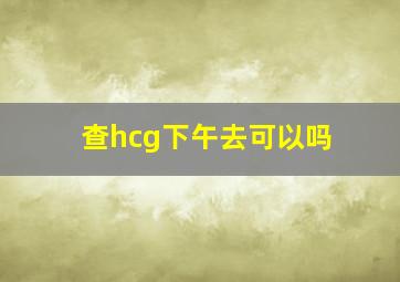 查hcg下午去可以吗