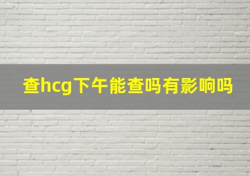 查hcg下午能查吗有影响吗