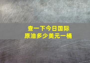 查一下今日国际原油多少美元一桶