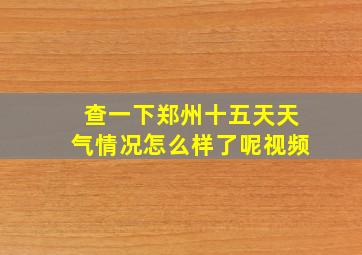 查一下郑州十五天天气情况怎么样了呢视频