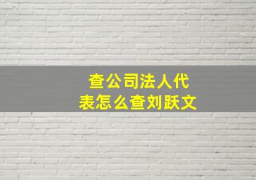 查公司法人代表怎么查刘跃文