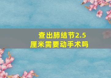 查出肺结节2.5厘米需要动手术吗