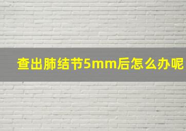 查出肺结节5mm后怎么办呢