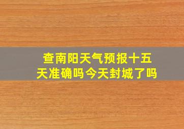 查南阳天气预报十五天准确吗今天封城了吗